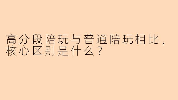 高分段陪玩与普通陪玩相比，核心区别是什么？