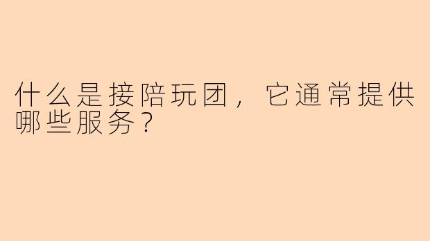 什么是接陪玩团，它通常提供哪些服务？