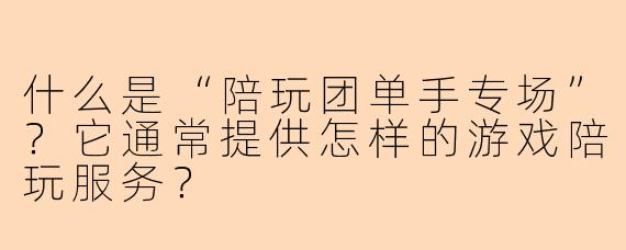 什么是“陪玩团单手专场”？它通常提供怎样的游戏陪玩服务？