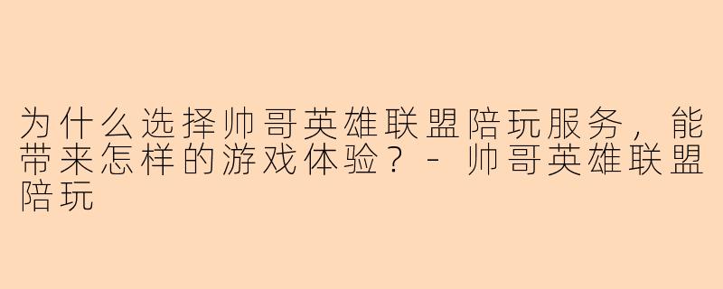 为什么选择帅哥英雄联盟陪玩服务,能带来怎样的游戏体验?-帅哥英雄联盟陪玩
