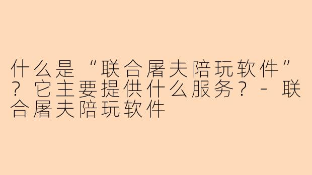 什么是“联合屠夫陪玩软件”?它主要提供什么服务?-联合屠夫陪玩软件