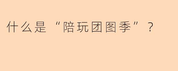 什么是“陪玩团图季”？