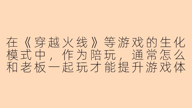 在《穿越火线》等游戏的生化模式中，作为陪玩，通常怎么和老板一起玩才能提升游戏体验？