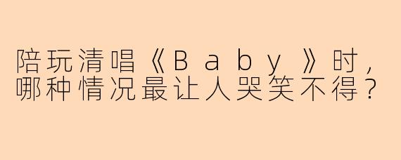 陪玩清唱《Baby》时，哪种情况最让人哭笑不得？