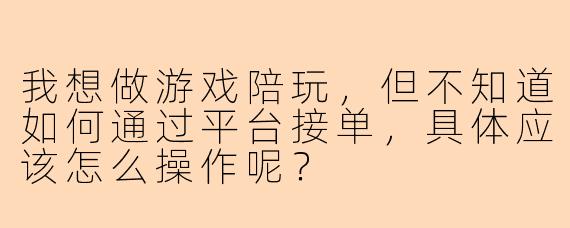 我想做游戏陪玩，但不知道如何通过平台接单，具体应该怎么操作呢？