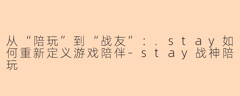 从“陪玩”到“战友”：.stay如何重新定义游戏陪伴-stay战神陪玩