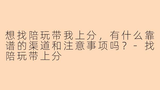 想找陪玩带我上分，有什么靠谱的渠道和注意事项吗？-找陪玩带上分