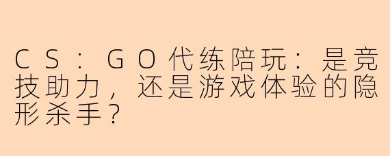 CS:GO代练陪玩：是竞技助力，还是游戏体验的隐形杀手？