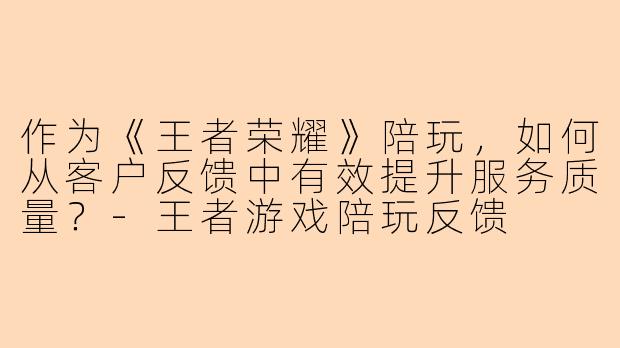 作为《王者荣耀》陪玩，如何从客户反馈中有效提升服务质量？-王者游戏陪玩反馈