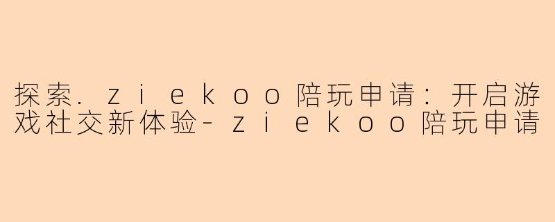 探索.ziekoo陪玩申请：开启游戏社交新体验-ziekoo陪玩申请
