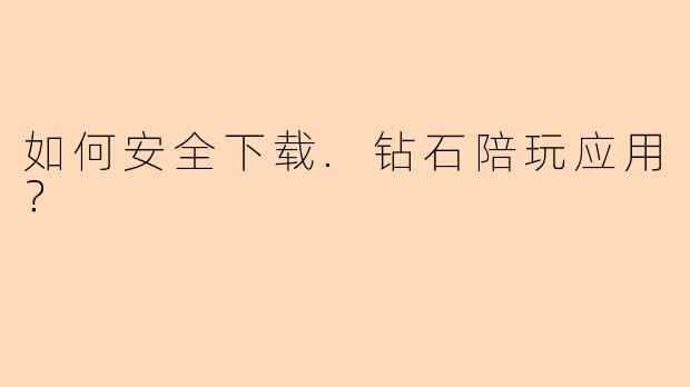 如何安全下载.钻石陪玩应用？