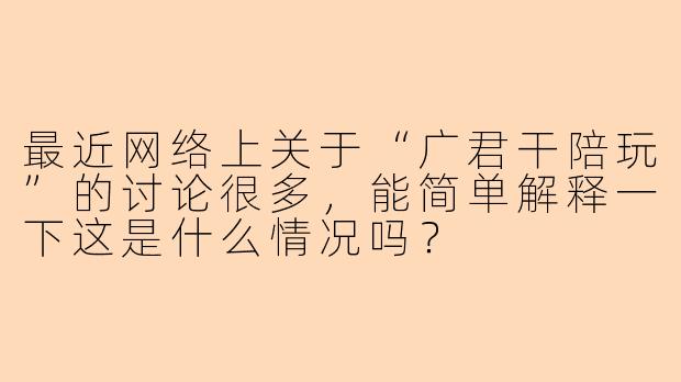 最近网络上关于“广君干陪玩”的讨论很多，能简单解释一下这是什么情况吗？