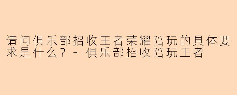 请问俱乐部招收王者荣耀陪玩的具体要求是什么？-俱乐部招收陪玩王者
