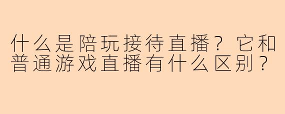 什么是陪玩接待直播？它和普通游戏直播有什么区别？