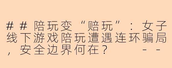 ##陪玩变“赔玩”：女子线下游戏陪玩遭遇连环骗局，安全边界何在？

---