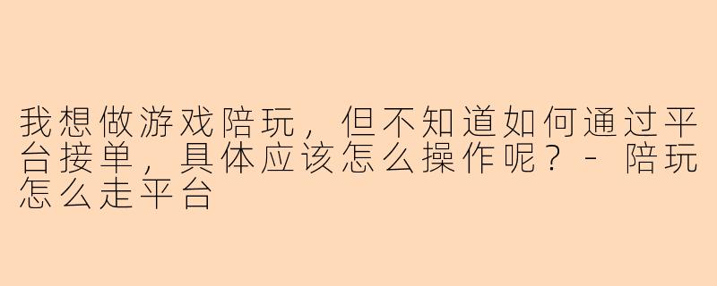 我想做游戏陪玩，但不知道如何通过平台接单，具体应该怎么操作呢？-陪玩怎么走平台