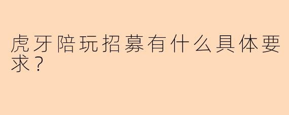 虎牙陪玩招募有什么具体要求？