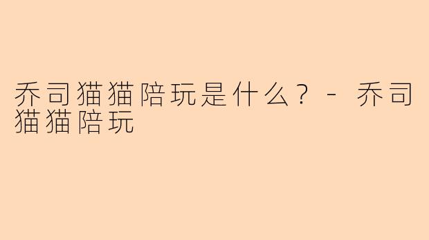 乔司猫猫陪玩是什么？