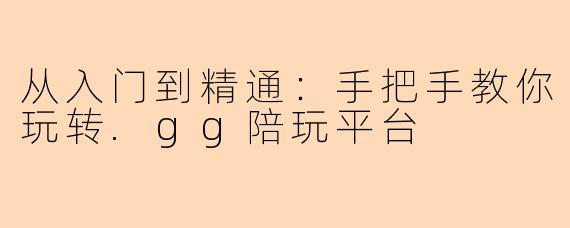 从入门到精通:手把手教你玩转.gg陪玩平台