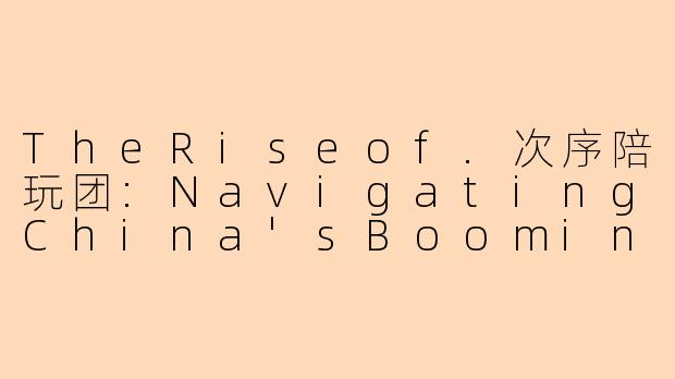 TheRiseof.次序陪玩团:NavigatingChina'sBoomingCompanionGamingScene-次序陪玩团英文