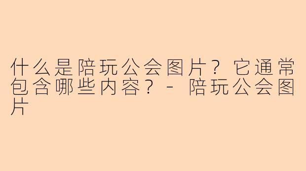 什么是陪玩公会图片?它通常包含哪些内容?-陪玩公会图片