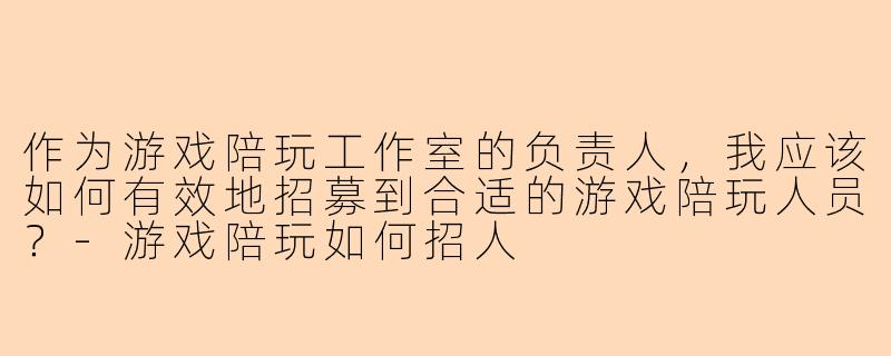作为游戏陪玩工作室的负责人，我应该如何有效地招募到合适的游戏陪玩人员？-游戏陪玩如何招人