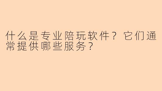什么是专业陪玩软件?它们通常提供哪些服务?