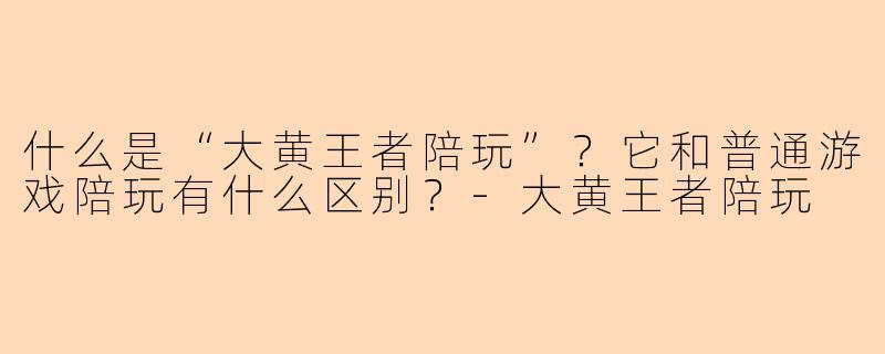 什么是“大黄王者陪玩”？它和普通游戏陪玩有什么区别？