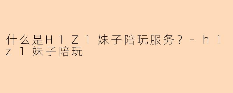 什么是H1Z1妹子陪玩服务？