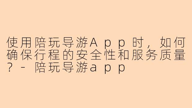 使用陪玩导游App时,如何确保行程的安全性和服务质量?-陪玩导游app