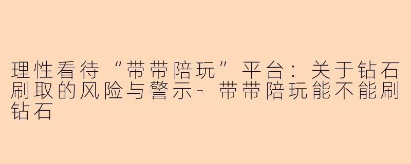 理性看待“带带陪玩”平台：关于钻石刷取的风险与警示-带带陪玩能不能刷钻石