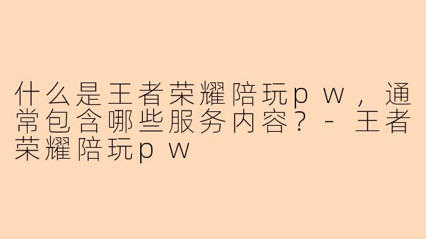 什么是王者荣耀陪玩pw,通常包含哪些服务内容?-王者荣耀陪玩pw