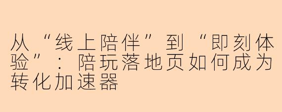 从“线上陪伴”到“即刻体验”:陪玩落地页如何成为转化加速器