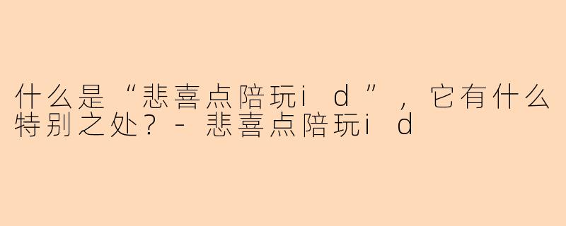 什么是“悲喜点陪玩id”,它有什么特别之处?-悲喜点陪玩id