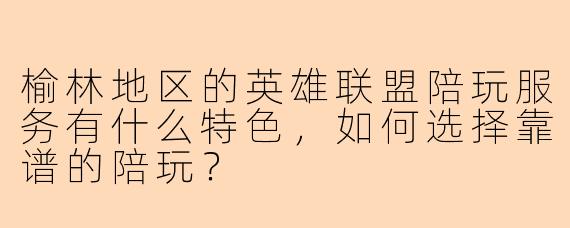 榆林地区的英雄联盟陪玩服务有什么特色，如何选择靠谱的陪玩？