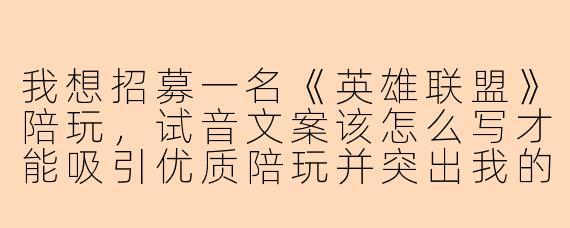 我想招募一名《英雄联盟》陪玩，试音文案该怎么写才能吸引优质陪玩并突出我的需求？