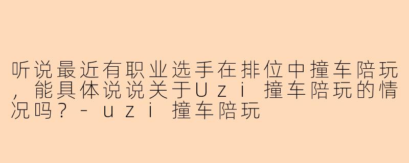 听说最近有职业选手在排位中撞车陪玩，能具体说说关于Uzi撞车陪玩的情况吗？-uzi撞车陪玩