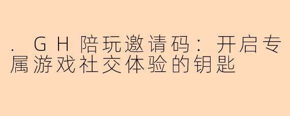 .GH陪玩邀请码：开启专属游戏社交体验的钥匙