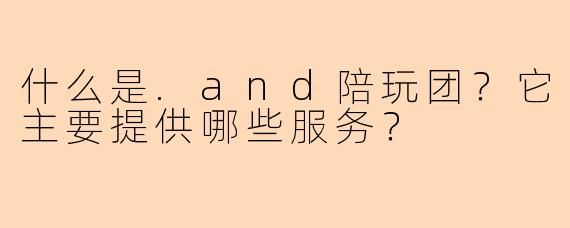 什么是.and陪玩团?它主要提供哪些服务?