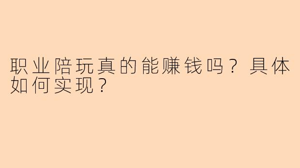 职业陪玩真的能赚钱吗？具体如何实现？