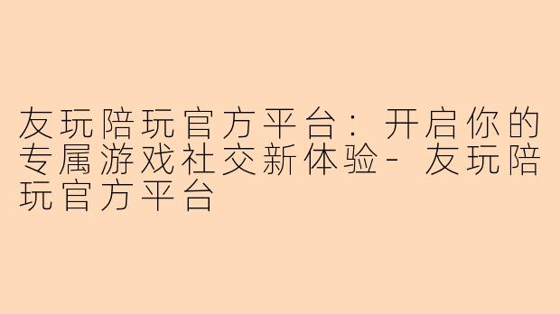友玩陪玩官方平台:开启你的专属游戏社交新体验-友玩陪玩官方平台