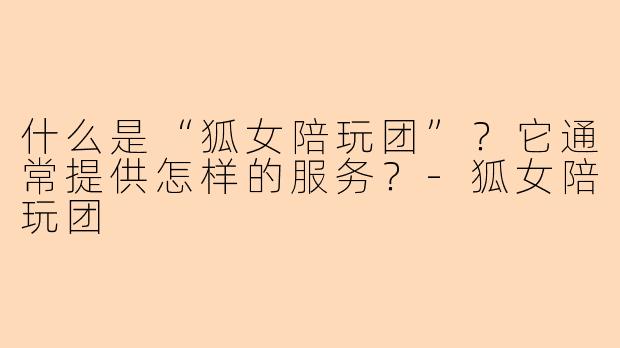 什么是“狐女陪玩团”？它通常提供怎样的服务？-狐女陪玩团
