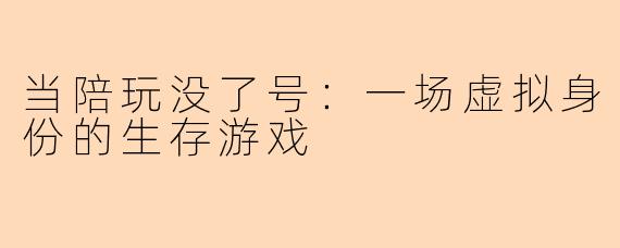 当陪玩没了号：一场虚拟身份的生存游戏