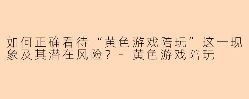 如何正确看待“黄色游戏陪玩”这一现象及其潜在风险？-黄色游戏陪玩