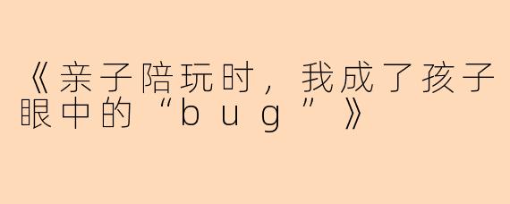 《亲子陪玩时,我成了孩子眼中的“bug”》