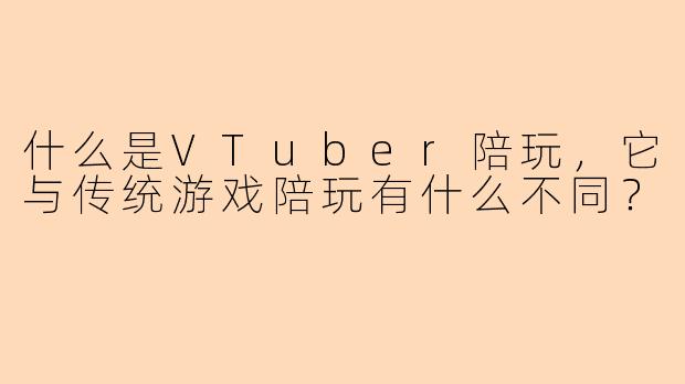 什么是VTuber陪玩,它与传统游戏陪玩有什么不同?