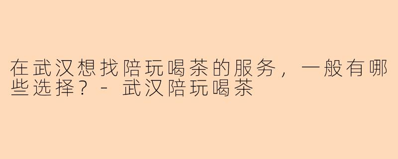 在武汉想找陪玩喝茶的服务，一般有哪些选择？-武汉陪玩喝茶