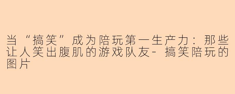 当“搞笑”成为陪玩第一生产力：那些让人笑出腹肌的游戏队友-搞笑陪玩的图片