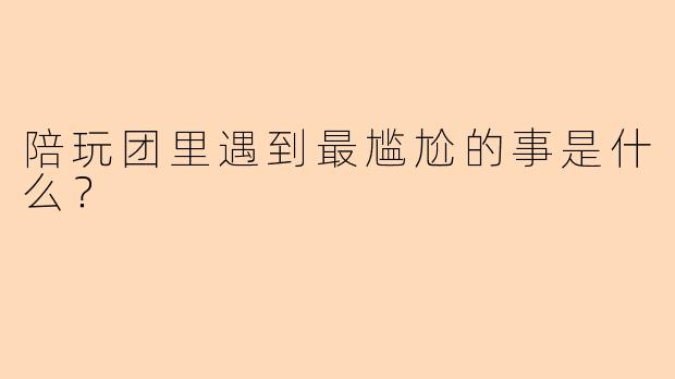 陪玩团里遇到最尴尬的事是什么？