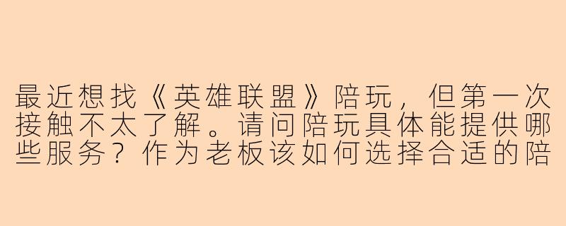 最近想找《英雄联盟》陪玩，但第一次接触不太了解。请问陪玩具体能提供哪些服务？作为老板该如何选择合适的陪玩，又需要注意哪些细节？-英雄联盟陪玩老板和陪玩